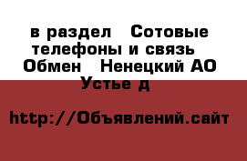  в раздел : Сотовые телефоны и связь » Обмен . Ненецкий АО,Устье д.